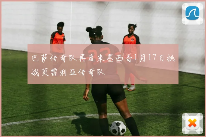 巴萨传奇队再度来墨西哥1月17日挑战莫雷利亚传奇队