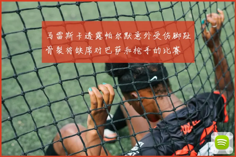 马雷斯卡透露帕尔默意外受伤脚趾骨裂将缺席对巴萨和枪手的比赛