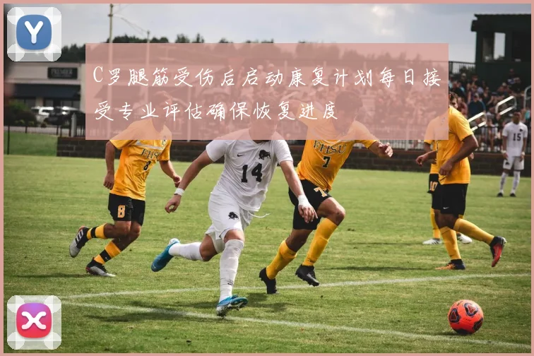 C罗腿筋受伤后启动康复计划每日接受专业评估确保恢复进度