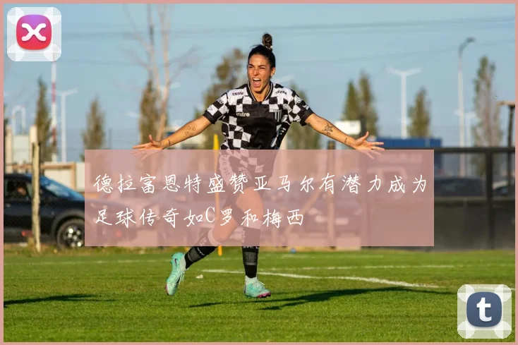 德拉富恩特盛赞亚马尔有潜力成为足球传奇如C罗和梅西