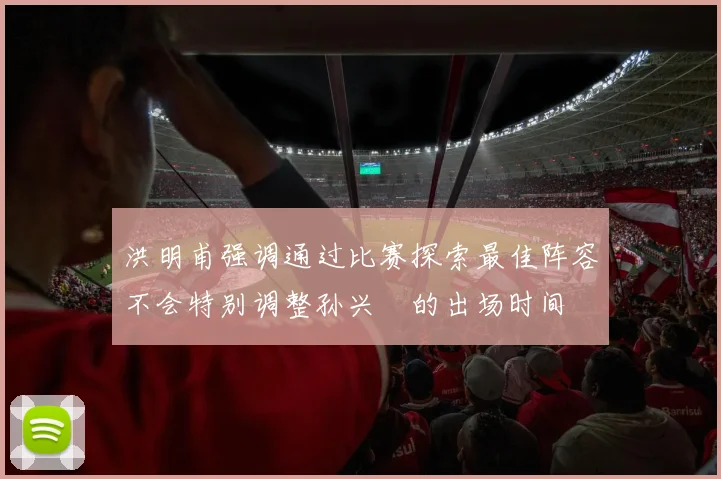 洪明甫强调通过比赛探索最佳阵容不会特别调整孙兴慜的出场时间