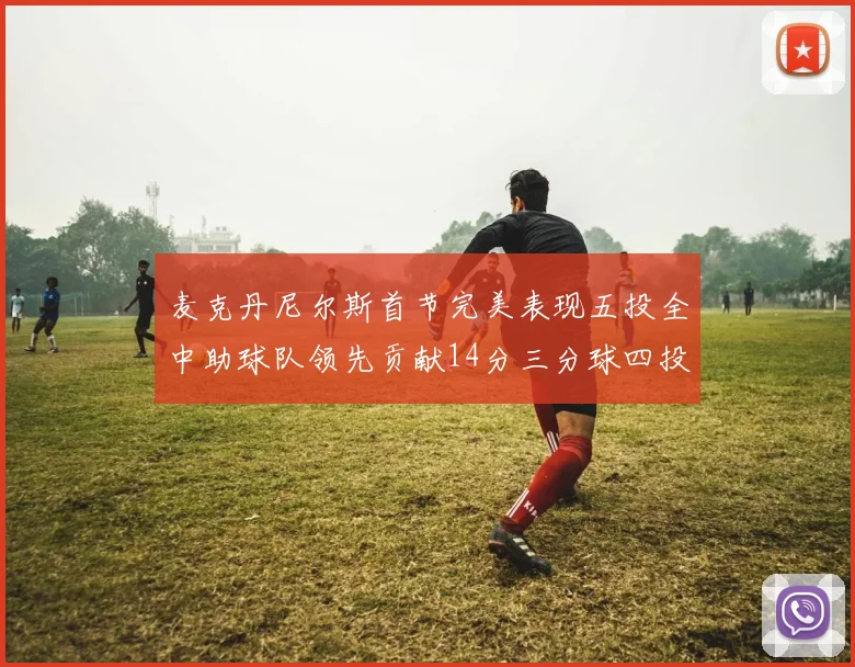 麦克丹尼尔斯首节完美表现五投全中助球队领先贡献14分三分球四投全中