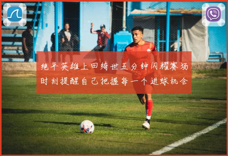 绝平英雄上田绮世五分钟闪耀赛场时刻提醒自己把握每一个进球机会