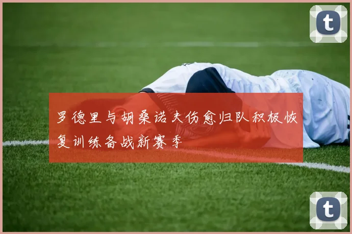 罗德里与胡桑诺夫伤愈归队积极恢复训练备战新赛季