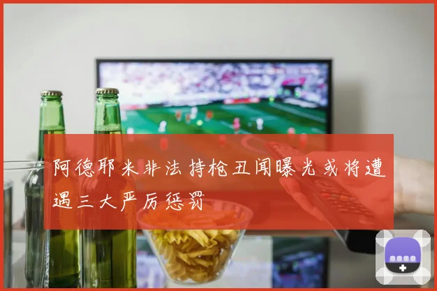 阿德耶米非法持枪丑闻曝光或将遭遇三大严厉惩罚