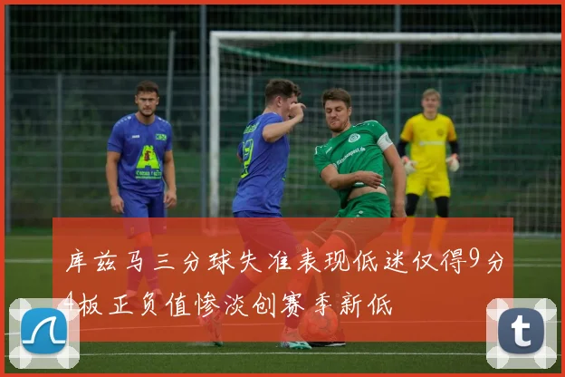 库兹马三分球失准表现低迷仅得9分4板正负值惨淡创赛季新低