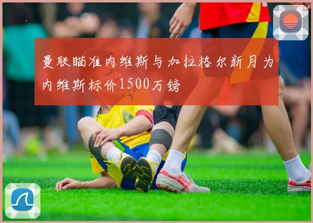 曼联瞄准内维斯与加拉格尔新月为内维斯标价1500万镑