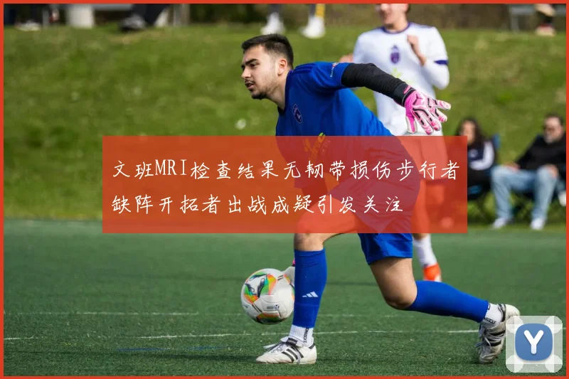文班MRI检查结果无韧带损伤步行者缺阵开拓者出战成疑引发关注