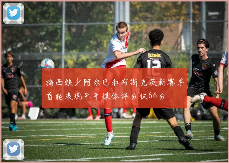 梅西缺少阿尔巴和布斯克茨新赛季首轮表现平平媒体评分仅66分