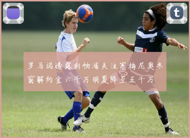 罗马诺透露利物浦关注塞梅尼奥冬窗解约金六千万明夏降至五千万