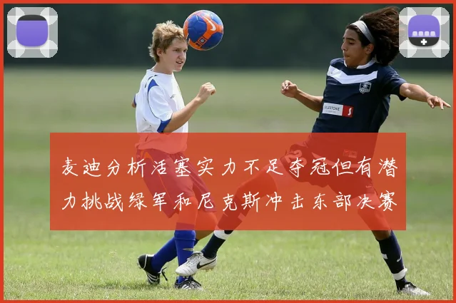 麦迪分析活塞实力不足夺冠但有潜力挑战绿军和尼克斯冲击东部决赛