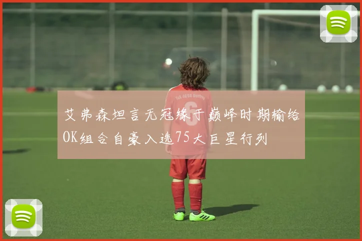 艾弗森坦言无冠缘于巅峰时期输给OK组合自豪入选75大巨星行列