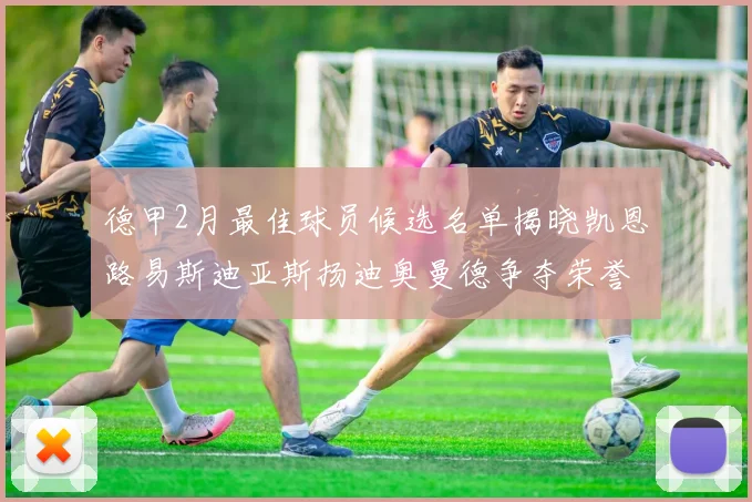 德甲2月最佳球员候选名单揭晓凯恩路易斯迪亚斯扬迪奥曼德争夺荣誉