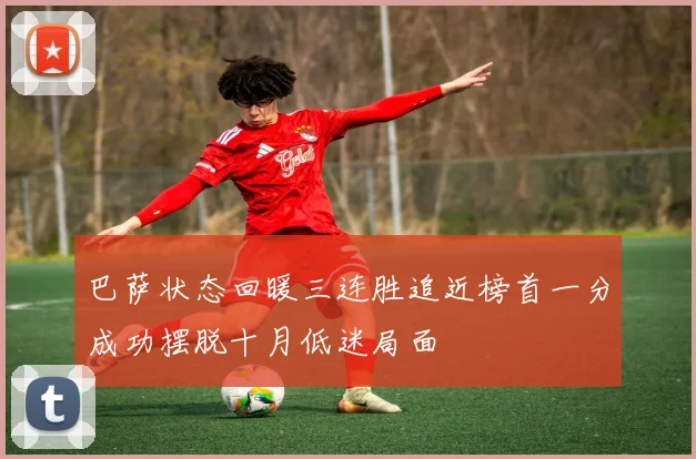 巴萨状态回暖三连胜追近榜首一分成功摆脱十月低迷局面