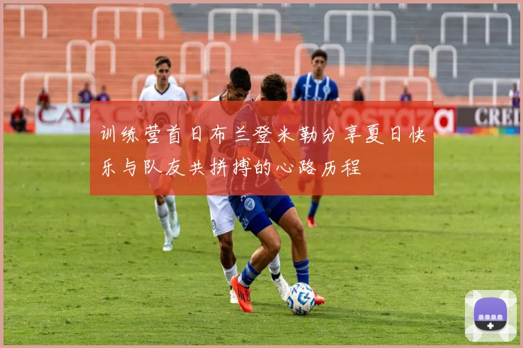 训练营首日布兰登米勒分享夏日快乐与队友共拼搏的心路历程