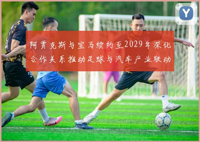 阿贾克斯与宝马续约至2029年深化合作关系推动足球与汽车产业联动