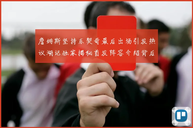 詹姆斯坚持东契奇最后出场引发热议湖记独家揭秘首发阵容介绍背后的故事