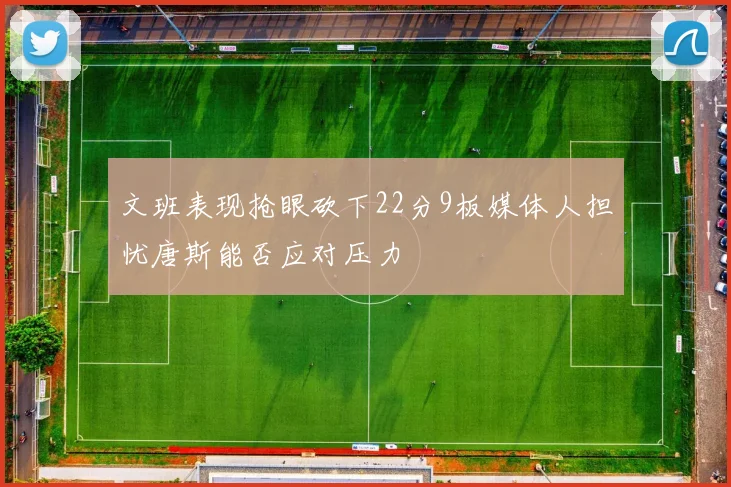 文班表现抢眼砍下22分9板媒体人担忧唐斯能否应对压力