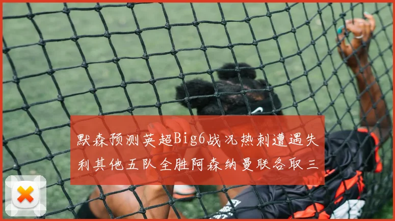 默森预测英超Big6战况热刺遭遇失利其他五队全胜阿森纳曼联各取三分