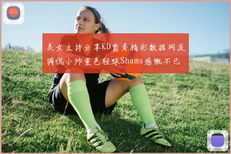 美女主持分享KD首秀精彩数据网友调侃小帅重色轻球Shams感慨不已