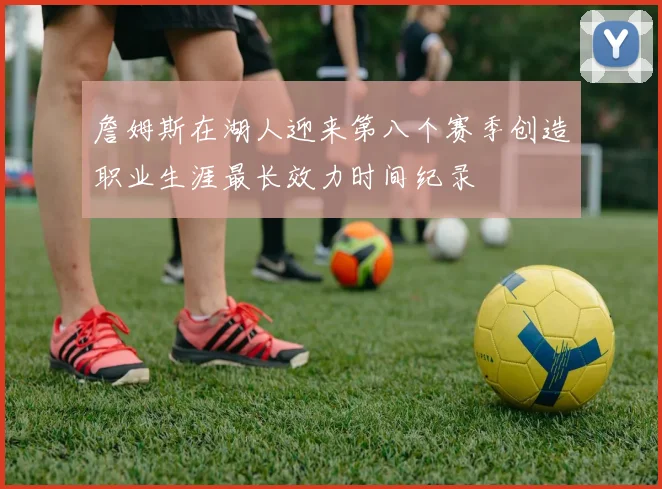 詹姆斯在湖人迎来第八个赛季创造职业生涯最长效力时间纪录