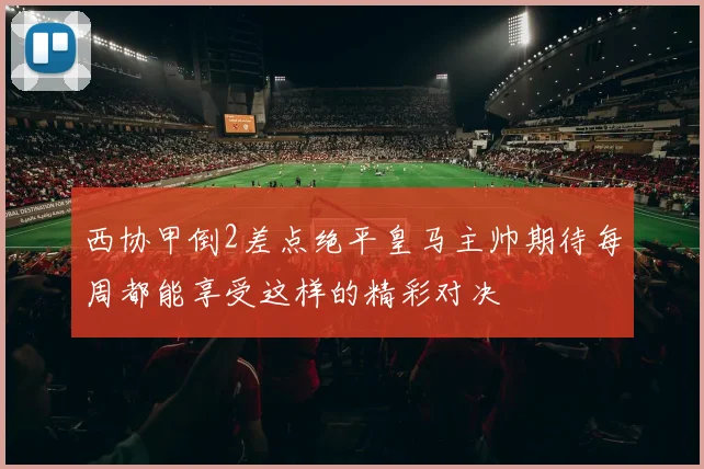 西协甲倒2差点绝平皇马主帅期待每周都能享受这样的精彩对决
