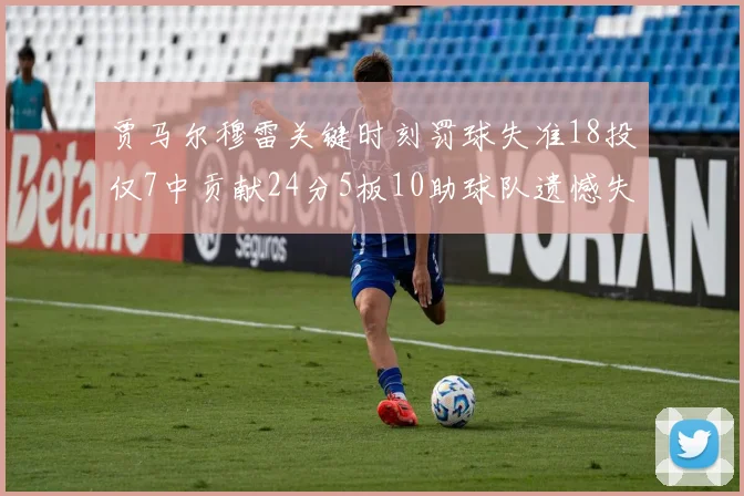 贾马尔穆雷关键时刻罚球失准18投仅7中贡献24分5板10助球队遗憾失平