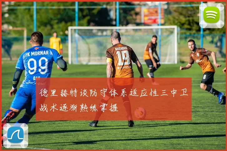 德里赫特谈防守体系适应性三中卫战术逐渐熟练掌握