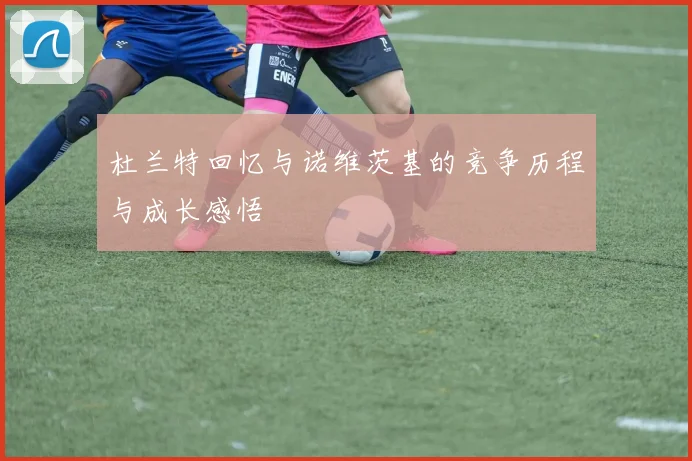杜兰特回忆与诺维茨基的竞争历程与成长感悟