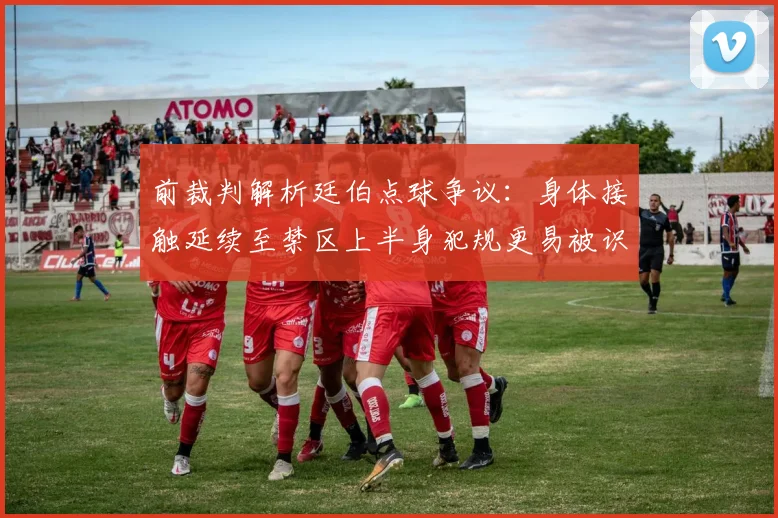前裁判解析廷伯点球争议：身体接触延续至禁区上半身犯规更易被识别