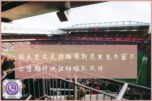 国米坚定支持路易斯恩里克冬窗不出售期待他扭转球队风评