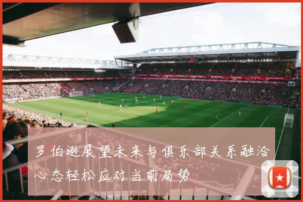 罗伯逊展望未来与俱乐部关系融洽心态轻松应对当前局势