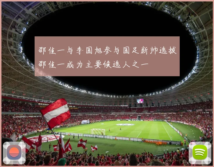 邵佳一与李国旭参与国足新帅选拔邵佳一成为主要候选人之一