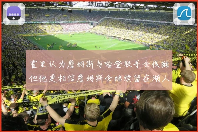霍里认为詹姆斯与哈登联手会很酷但他更相信詹姆斯会继续留在湖人