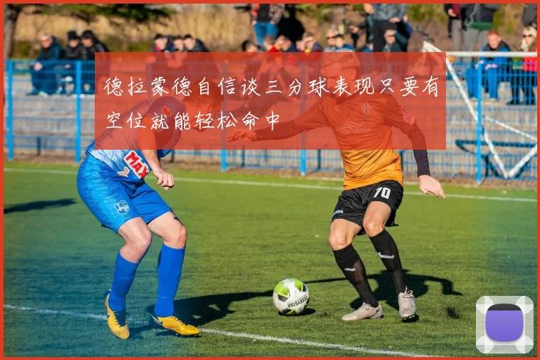 德拉蒙德自信谈三分球表现只要有空位就能轻松命中