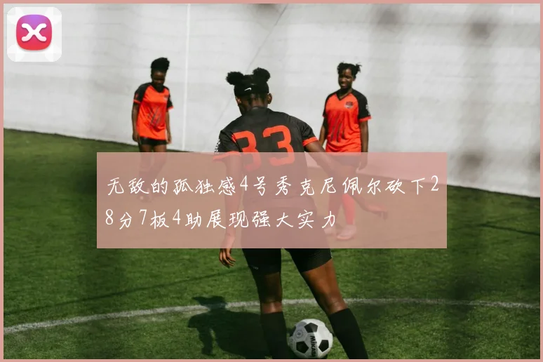 无敌的孤独感4号秀克尼佩尔砍下28分7板4助展现强大实力