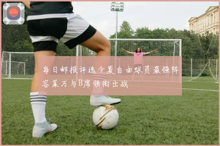 每日邮报评选今夏自由球员最强阵容莱万与B席领衔出战