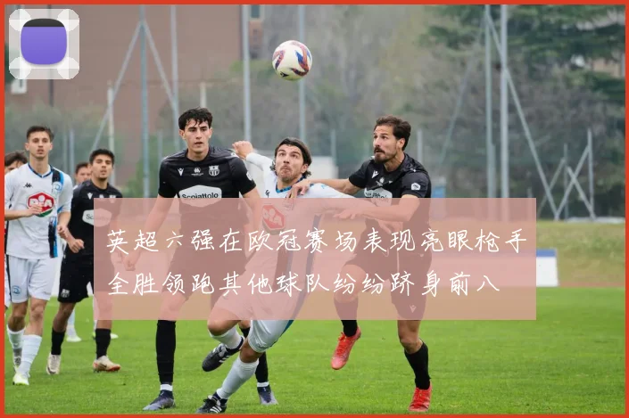 英超六强在欧冠赛场表现亮眼枪手全胜领跑其他球队纷纷跻身前八