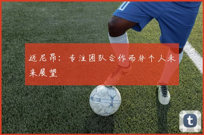 迈尼昂：专注团队合作而非个人未来展望