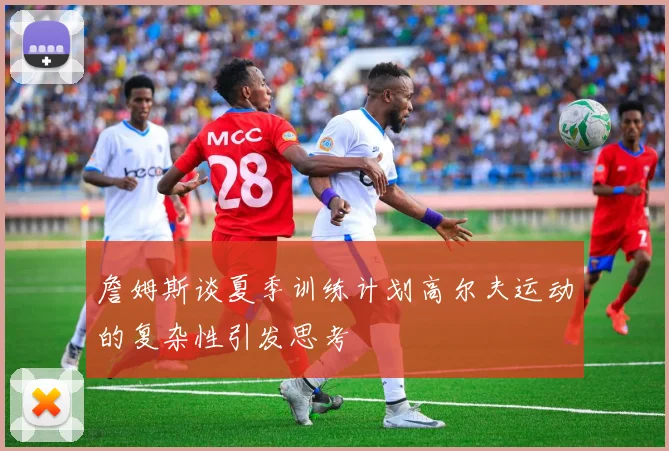 詹姆斯谈夏季训练计划高尔夫运动的复杂性引发思考