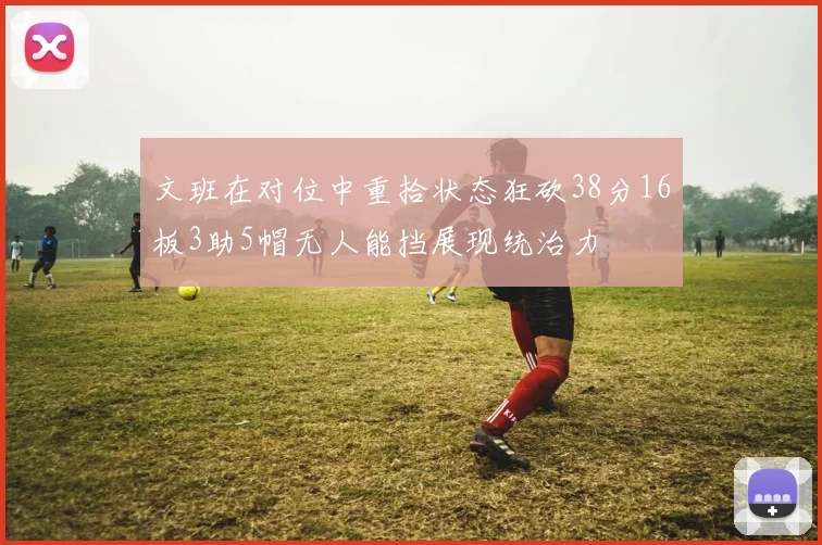 文班在对位中重拾状态狂砍38分16板3助5帽无人能挡展现统治力