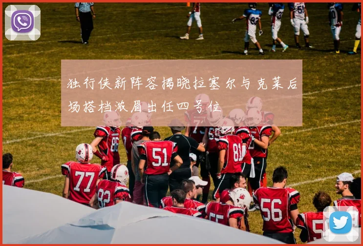 独行侠新阵容揭晓拉塞尔与克莱后场搭档浓眉出任四号位