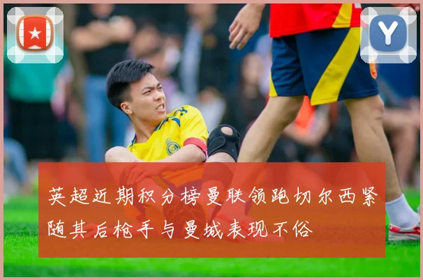 英超近期积分榜曼联领跑切尔西紧随其后枪手与曼城表现不俗
