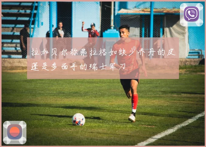 拉加贝尔称弗拉格如缺少乔丹的皮蓬是多面手的瑞士军刀