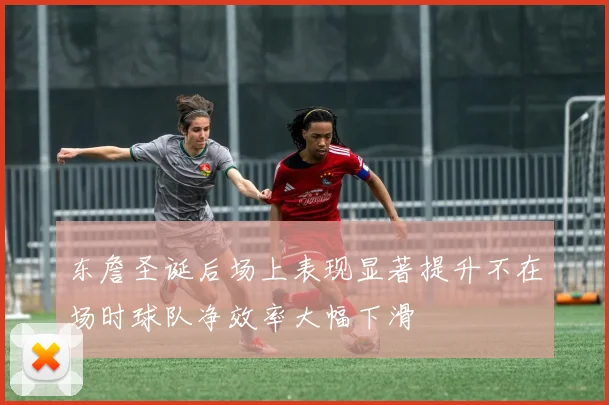 东詹圣诞后场上表现显著提升不在场时球队净效率大幅下滑