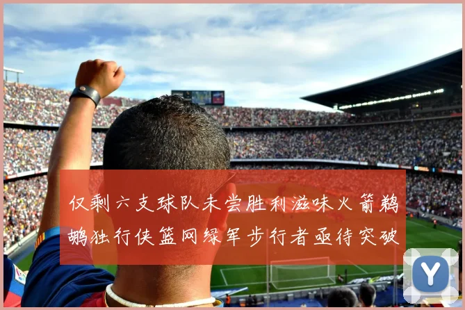 仅剩六支球队未尝胜利滋味火箭鹈鹕独行侠篮网绿军步行者亟待突破困境