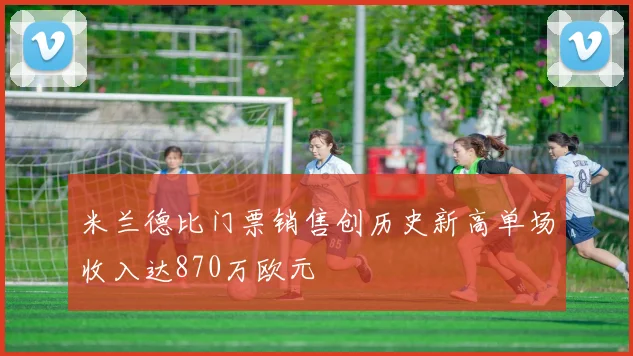 米兰德比门票销售创历史新高单场收入达870万欧元