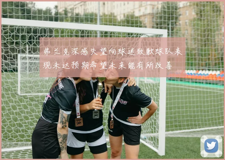 弗兰克深感失望向球迷致歉球队表现未达预期希望未来能有所改善