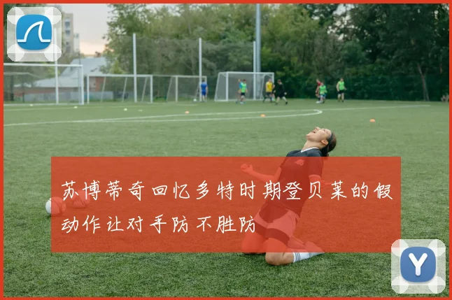 苏博蒂奇回忆多特时期登贝莱的假动作让对手防不胜防