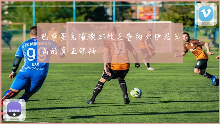 巴萨星光璀璨却缺乏普约尔伊尼戈式的真正领袖
